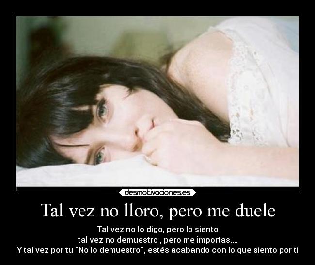 Tal vez no lloro, pero me duele - Tal vez no lo digo, pero lo siento
tal vez no demuestro , pero me importas....
Y tal vez por tu No lo demuestro, estés acabando con lo que siento por ti