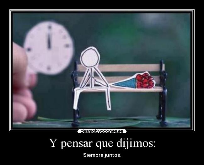 Y pensar que dijimos: - Siempre juntos.