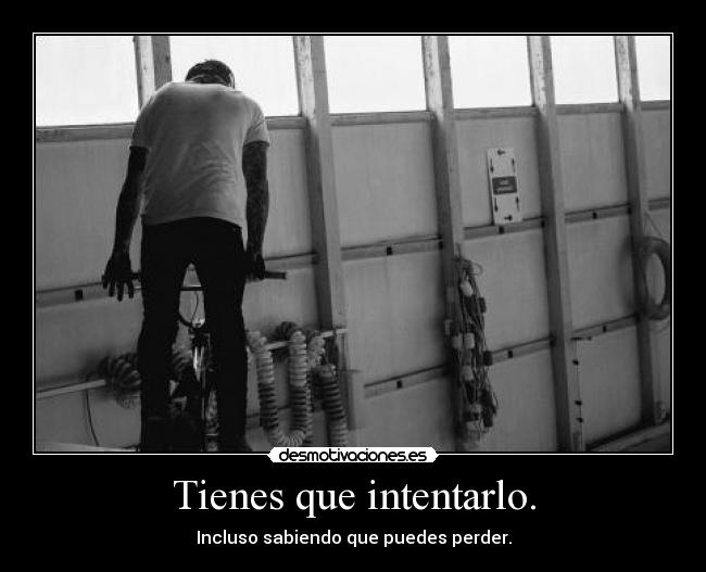 Tienes que intentarlo. - Incluso sabiendo que puedes perder.