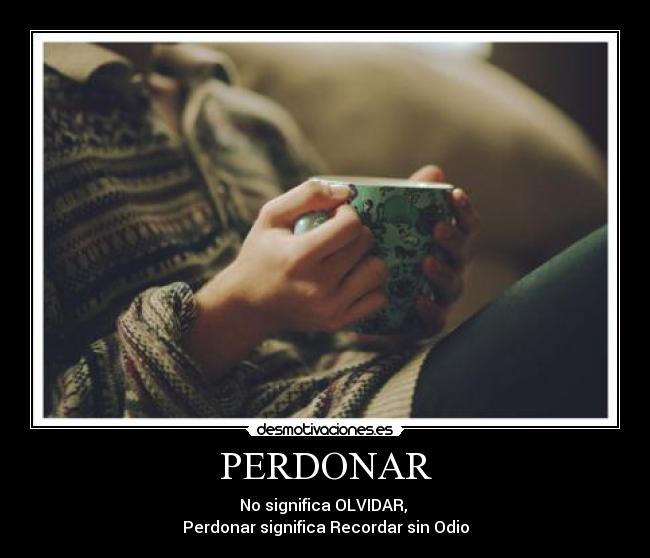 PERDONAR - No significa OLVIDAR,
Perdonar significa Recordar sin Odio
