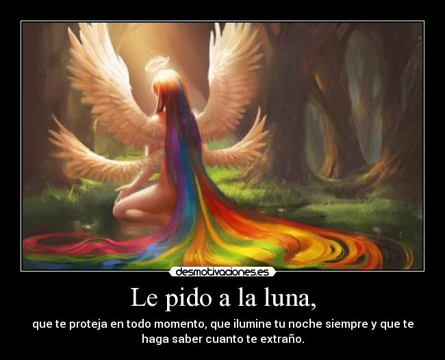 Le pido a la luna, - que te proteja en todo momento, que ilumine tu noche siempre y que te
haga saber cuanto te extraño.