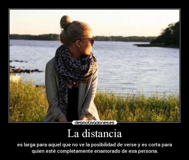 La distancia - es larga para aquel que no ve la posibilidad de verse y es corta para
quien esté completamente enamorado de esa persona.