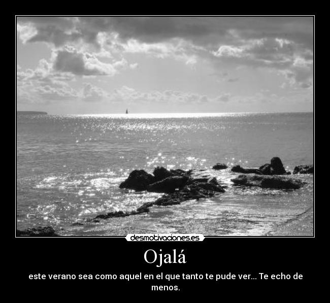 Ojalá - este verano sea como aquel en el que tanto te pude ver... Te echo de menos.