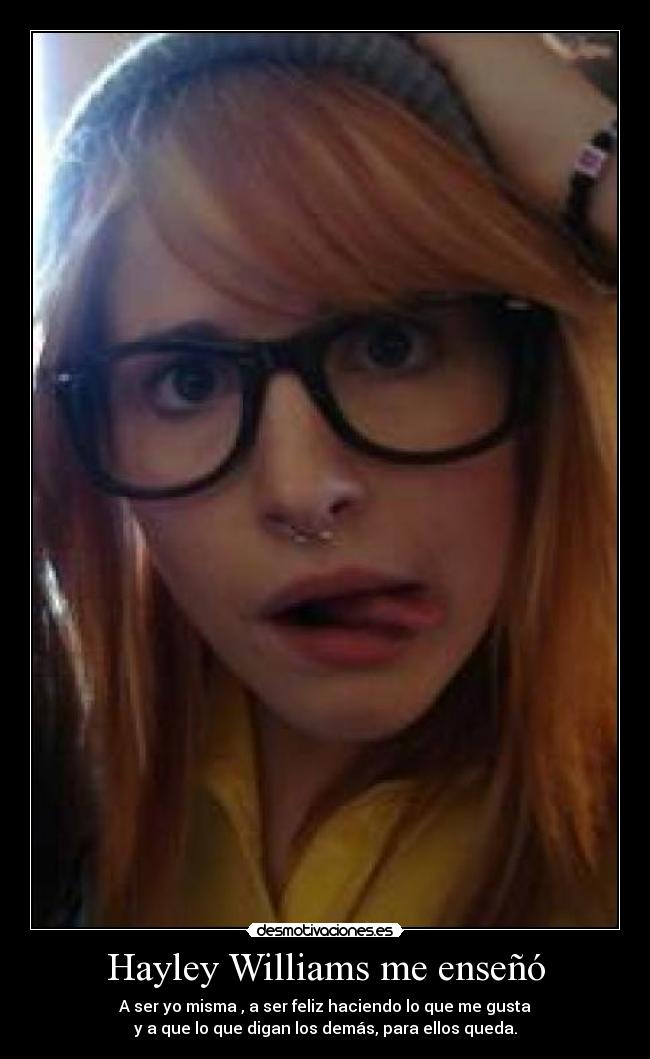 Hayley Williams me enseñó - A ser yo misma , a ser feliz haciendo lo que me gusta
y a que lo que digan los demás, para ellos queda.