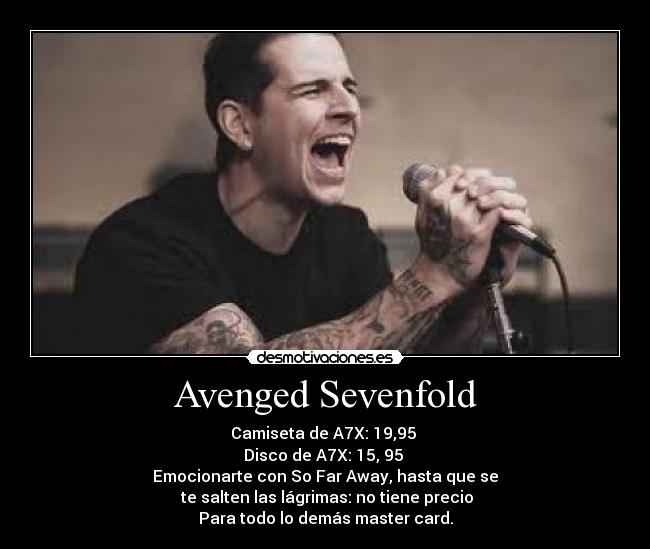 Avenged Sevenfold - Camiseta de A7X: 19,95 
Disco de A7X: 15, 95 
Emocionarte con So Far Away, hasta que se
 te salten las lágrimas: no tiene precio
Para todo lo demás master card.