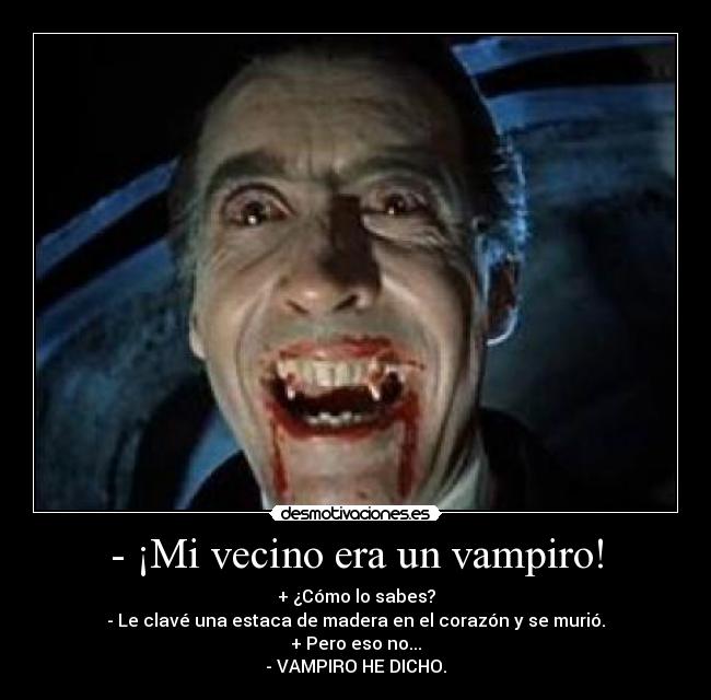 - ¡Mi vecino era un vampiro! - + ¿Cómo lo sabes?
- Le clavé una estaca de madera en el corazón y se murió.
+ Pero eso no...
- VAMPIRO HE DICHO.