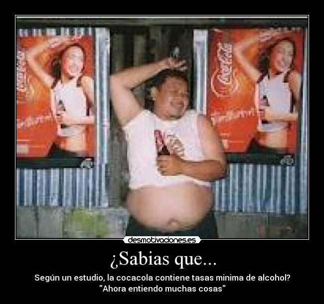 ¿Sabias que... - Según un estudio, la cocacola contiene tasas minima de alcohol?
Ahora entiendo muchas cosas