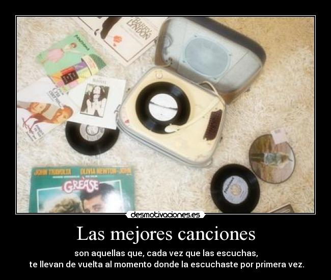 Las mejores canciones - son aquellas que, cada vez que las escuchas,
te llevan de vuelta al momento donde la escuchaste por primera vez.