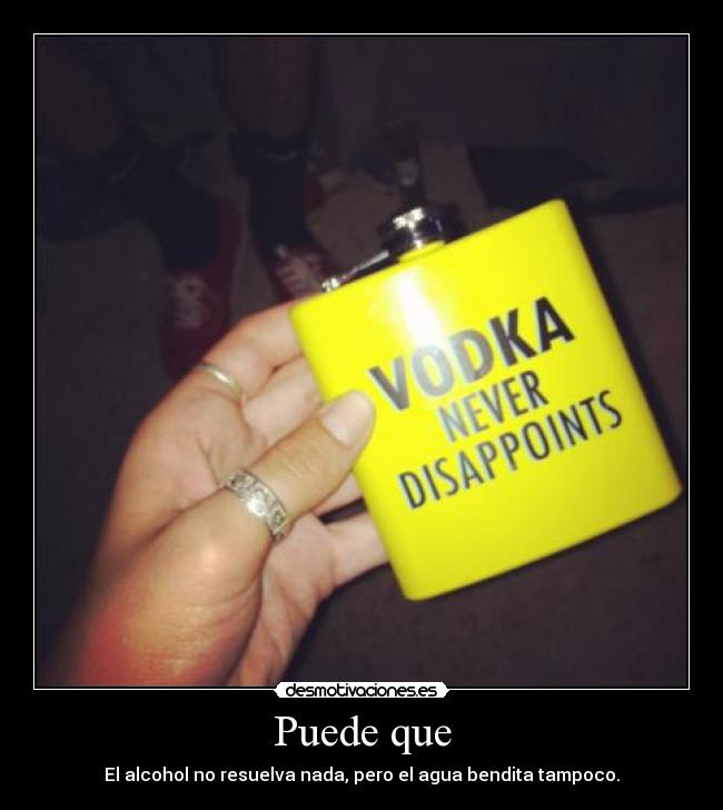 Puede que - El alcohol no resuelva nada, pero el agua bendita tampoco.