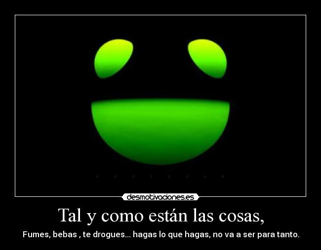 Tal y como están las cosas, - Fumes, bebas , te drogues... hagas lo que hagas, no va a ser para tanto.