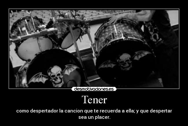 Tener - como despertador la cancion que te recuerda a ella; y que despertar sea un placer.