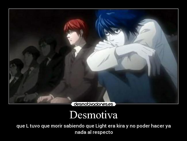 Desmotiva - que L tuvo que morir sabiendo que Light era kira y no poder hacer ya
nada al respecto