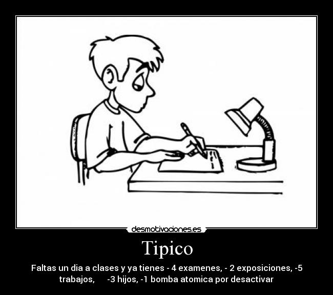 Tipico - Faltas un dia a clases y ya tienes - 4 examenes, - 2 exposiciones, -5
trabajos,      -3 hijos, -1 bomba atomica por desactivar