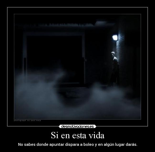 Si en esta vida - No sabes donde apuntar dispara a boleo y en algún lugar darás.
