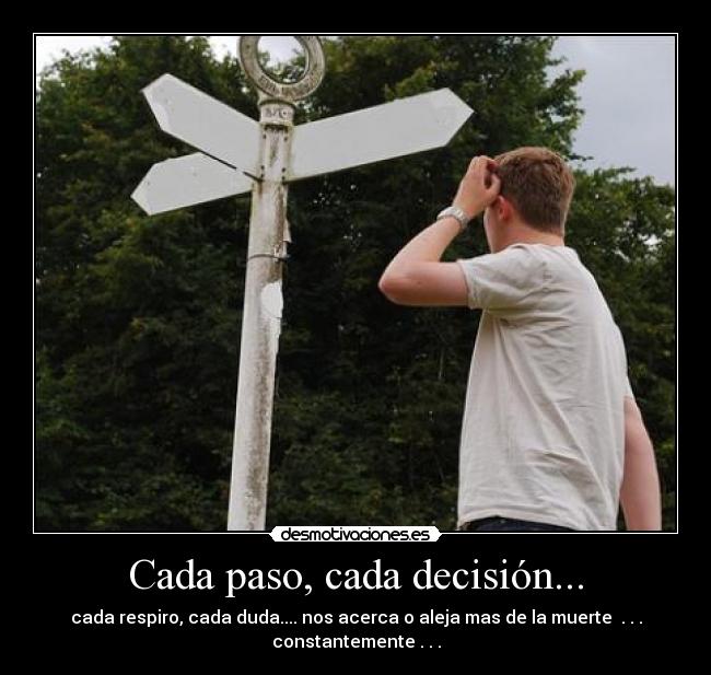 Cada paso, cada decisión... - cada respiro, cada duda.... nos acerca o aleja mas de la muerte . . .
constantemente . . .