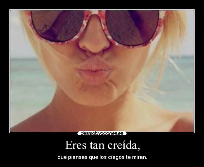 Eres tan creída, - que piensas que los ciegos te miran.