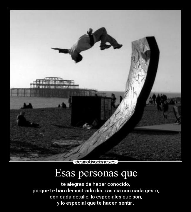 Esas personas que - te alegras de haber conocido,
porque te han demostrado día tras día con cada gesto,
con cada detalle, lo especiales que son,
y lo especial que te hacen sentir .