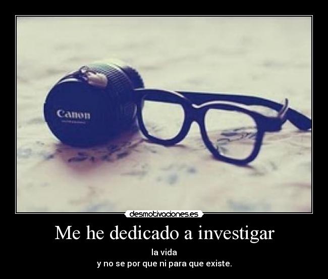 Me he dedicado a investigar - la vida
y no se por que ni para que existe.