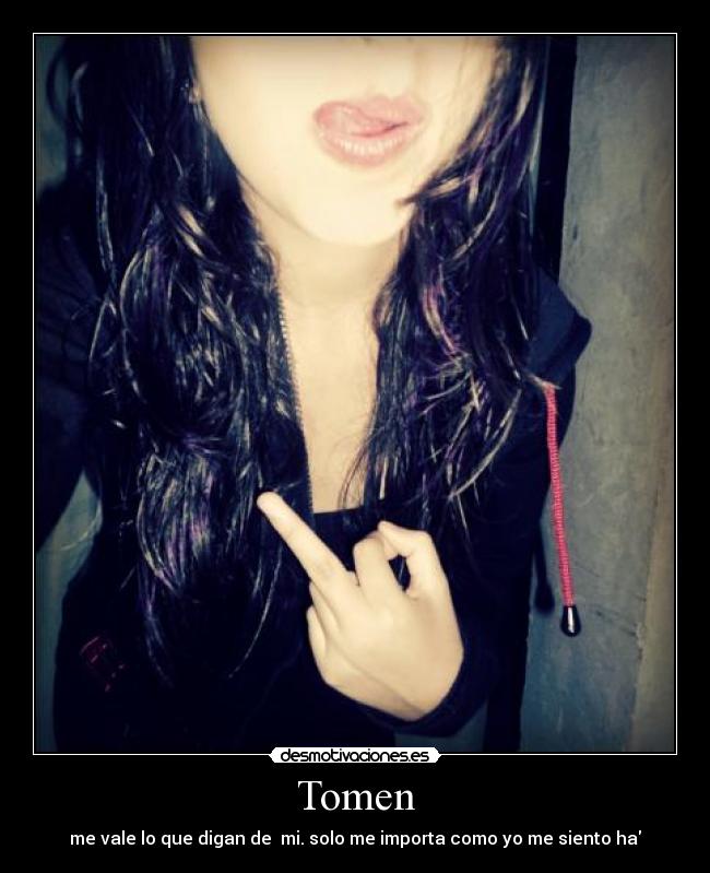 Tomen - me vale lo que digan de mi. solo me importa como yo me siento ha