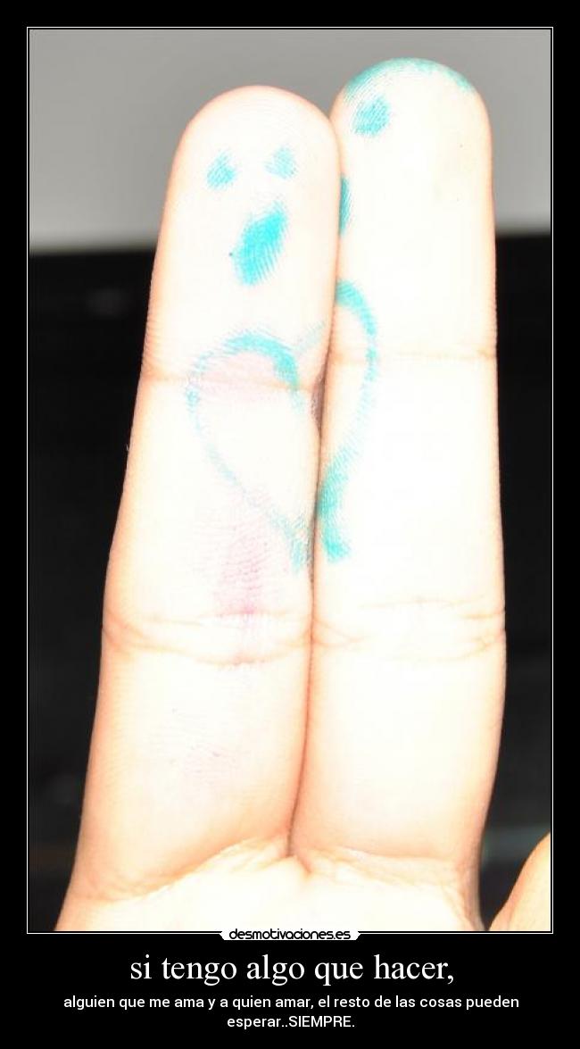 si tengo algo que hacer, - alguien que me ama y a quien amar, el resto de las cosas pueden esperar..SIEMPRE.