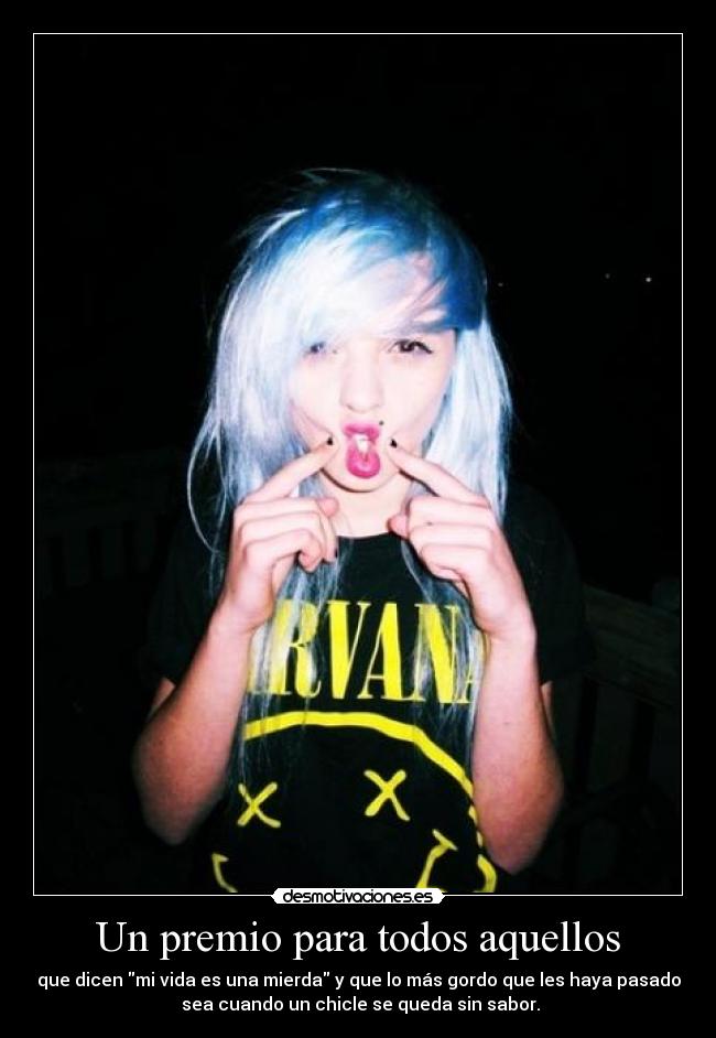 Un premio para todos aquellos - que dicen mi vida es una mierda y que lo más gordo que les haya pasado
sea cuando un chicle se queda sin sabor.