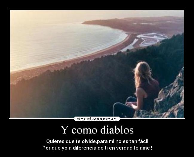 Y como diablos - Quieres que te olvide,para mi no es tan fácil
Por que yo a diferencia de ti en verdad te ame !