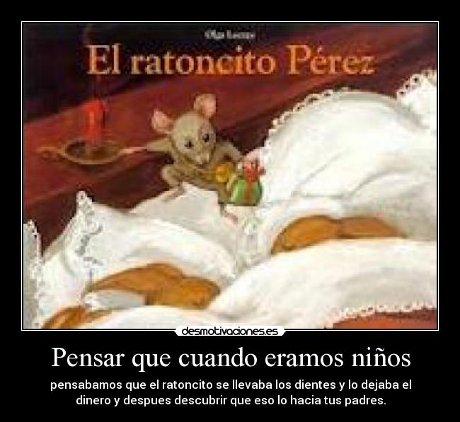Pensar que cuando eramos niños - pensabamos que el ratoncito se llevaba los dientes y lo dejaba el
dinero y despues descubrir que eso lo hacia tus padres.