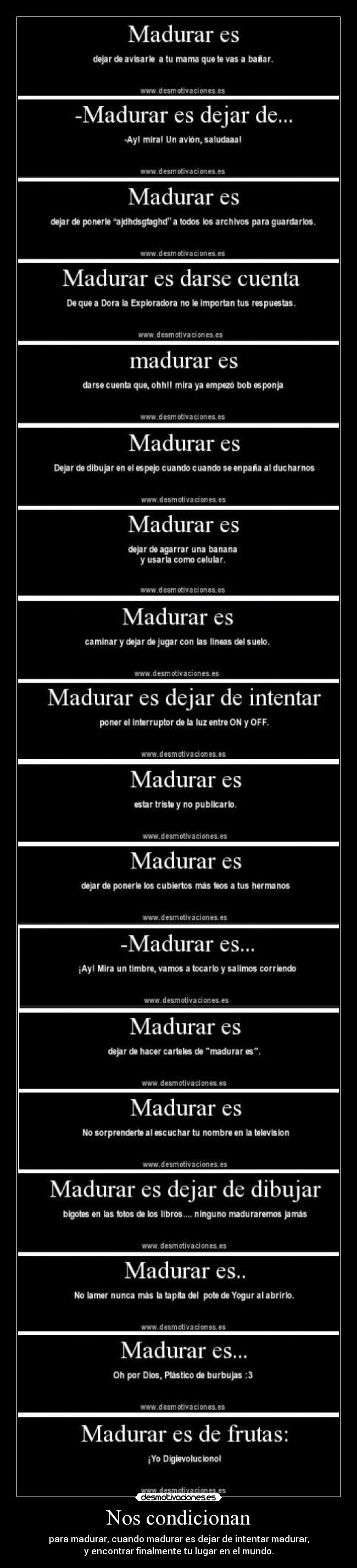 Nos condicionan - para madurar, cuando madurar es dejar de intentar madurar,
y encontrar finalmente tu lugar en el mundo.