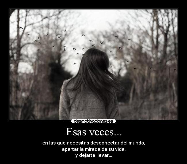 Esas veces... - en las que necesitas desconectar del mundo,
apartar la mirada de su vida,
y dejarte llevar...