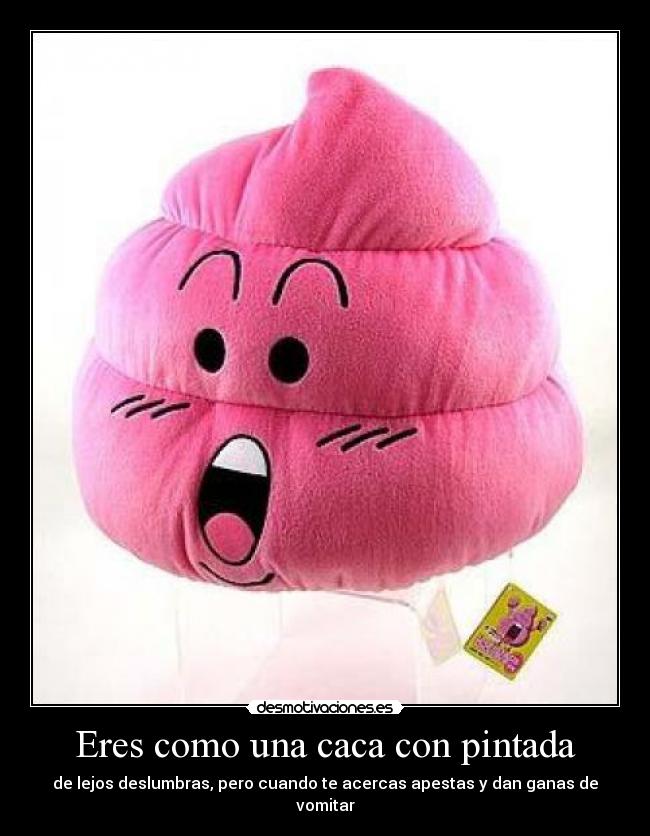 Eres como una caca con pintada - de lejos deslumbras, pero cuando te acercas apestas y dan ganas de vomitar