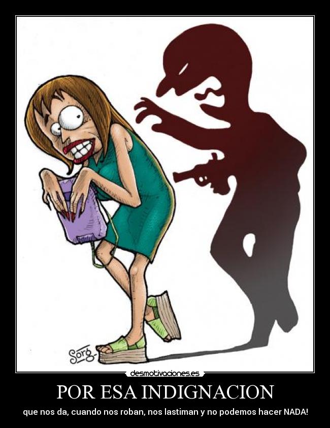 POR ESA INDIGNACION - que nos da, cuando nos roban, nos lastiman y no podemos hacer NADA!