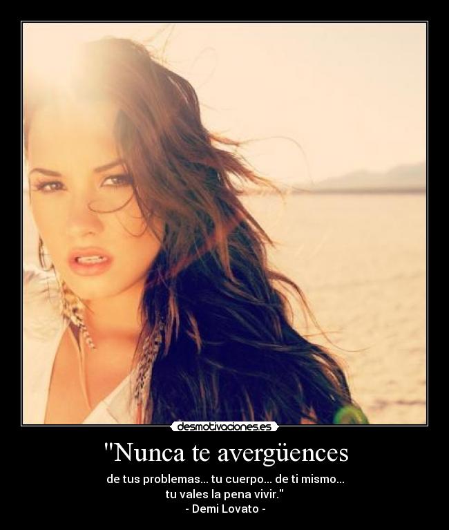 Nunca te avergüences - de tus problemas... tu cuerpo... de ti mismo...
tu vales la pena vivir.
- Demi Lovato -