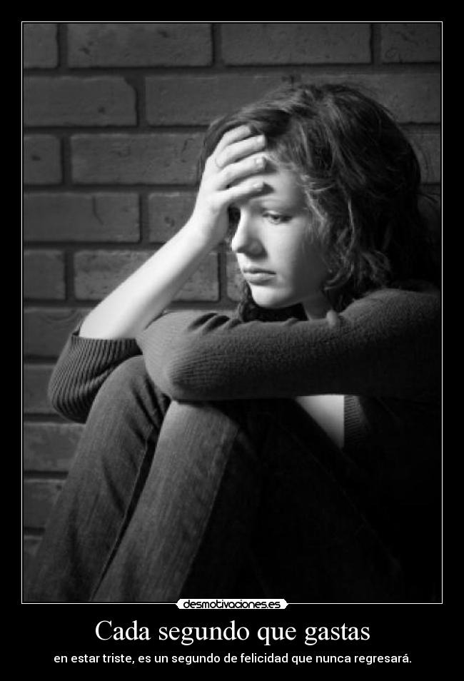 Cada segundo que gastas - en estar triste, es un segundo de felicidad que nunca regresará.