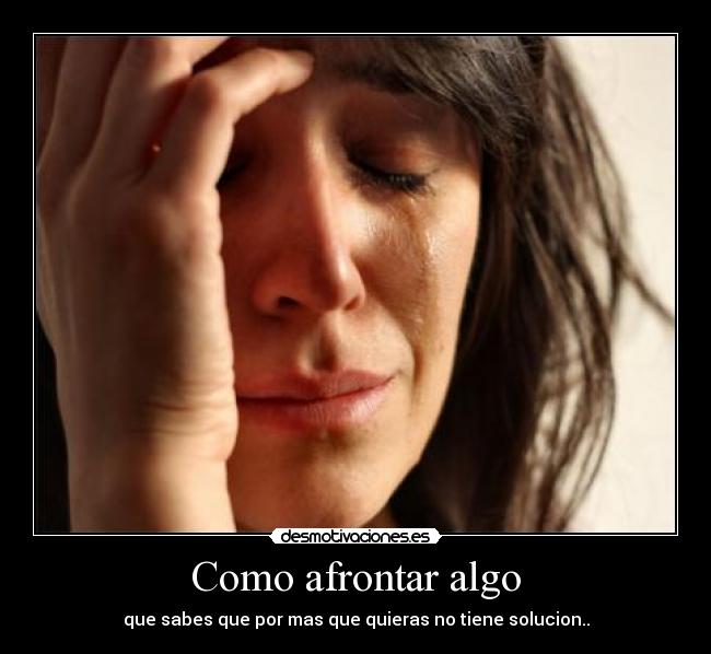 Como afrontar algo - que sabes que por mas que quieras no tiene solucion..