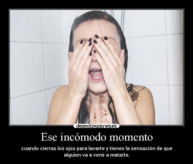 Ese incómodo momento - cuando cierras los ojos para lavarte y tienes la sensación de que
alguien va a venir a matarte.