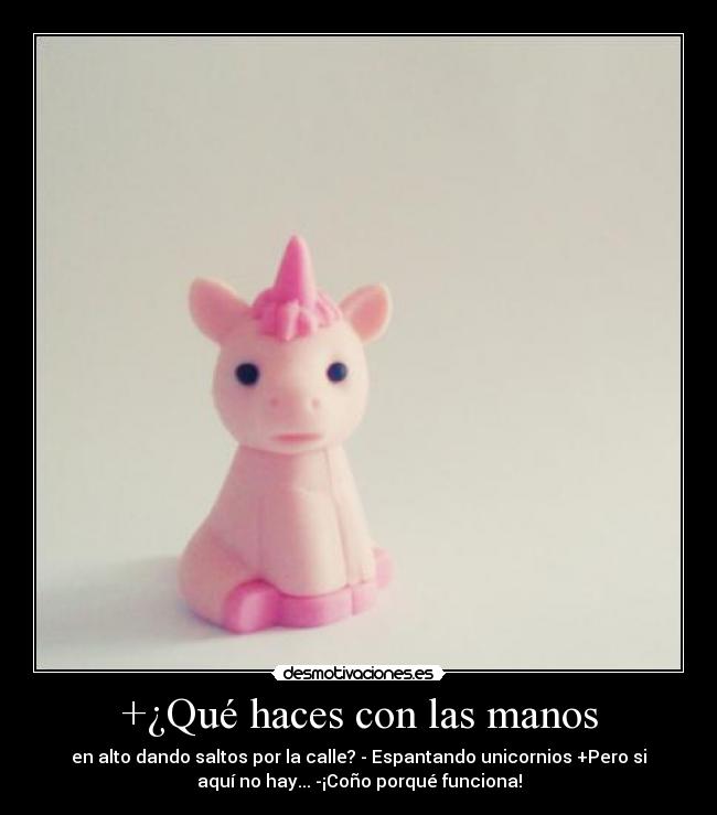 +¿Qué haces con las manos - en alto dando saltos por la calle? - Espantando unicornios +Pero si
aquí no hay... -¡Coño porqué funciona!