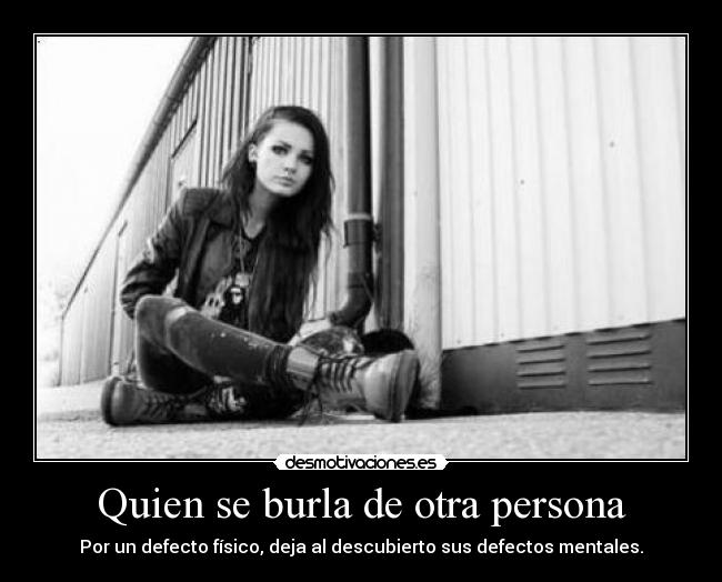 Quien se burla de otra persona - Por un defecto físico, deja al descubierto sus defectos mentales.