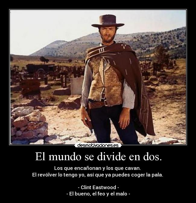 El mundo se divide en dos. - Los que encañonan y los que cavan. 
El revólver lo tengo yo, así que ya puedes coger la pala. 

- Clint Eastwood -
- El bueno, el feo y el malo -