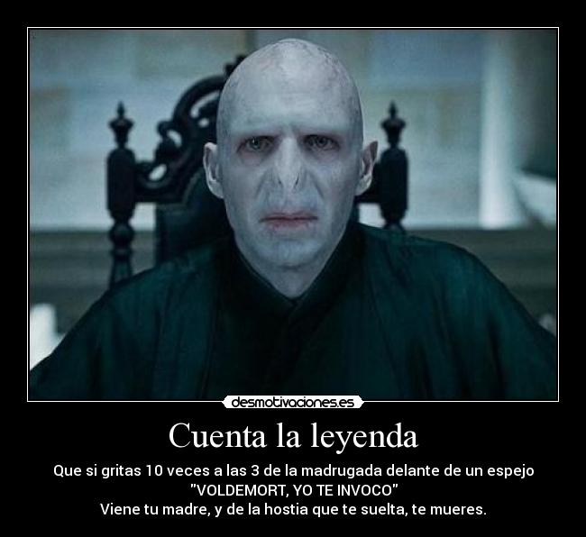 Cuenta la leyenda - Que si gritas 10 veces a las 3 de la madrugada delante de un espejo
VOLDEMORT, YO TE INVOCO
Viene tu madre, y de la hostia que te suelta, te mueres.