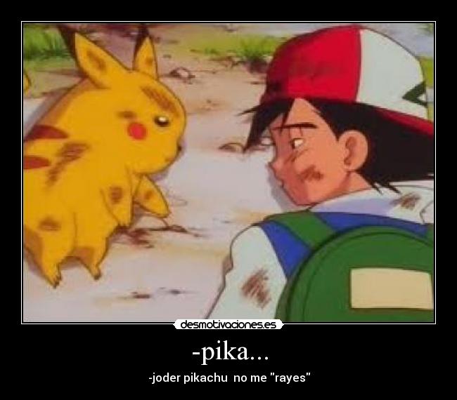 -pika... - -joder pikachu no me rayes