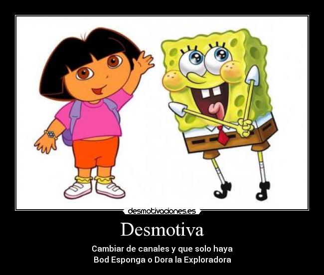 Desmotiva - Cambiar de canales y que solo haya
Bod Esponga o Dora la Exploradora