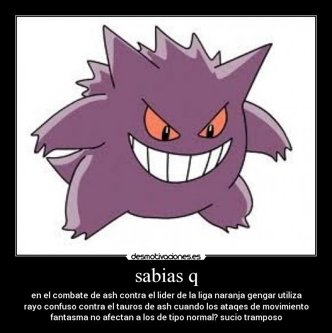 sabias q - en el combate de ash contra el lider de la liga naranja gengar utiliza
rayo confuso contra el tauros de ash cuando los ataqes de movimiento
fantasma no afectan a los de tipo normal? sucio tramposo