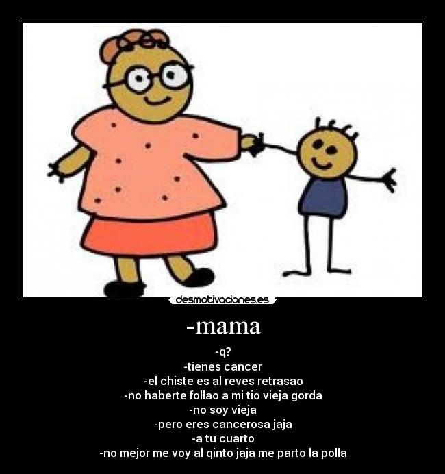 -mama - -q?
-tienes cancer
-el chiste es al reves retrasao
-no haberte follao a mi tio vieja gorda
-no soy vieja
-pero eres cancerosa jaja
-a tu cuarto
-no mejor me voy al qinto jaja me parto la polla