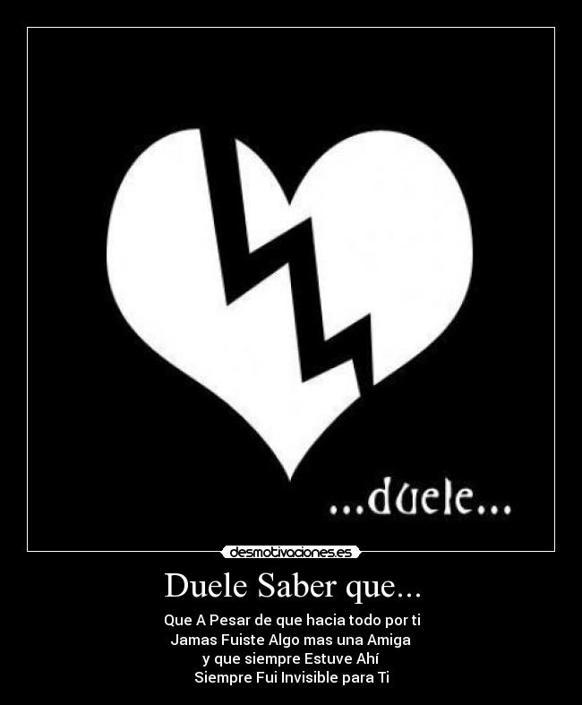 Duele Saber que... - Que A Pesar de que hacia todo por ti
Jamas Fuiste Algo mas una Amiga
y que siempre Estuve Ahí
Siempre Fui Invisible para Ti