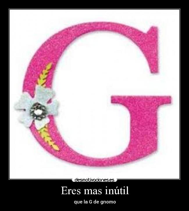 Eres mas inútil - que la G de gnomo