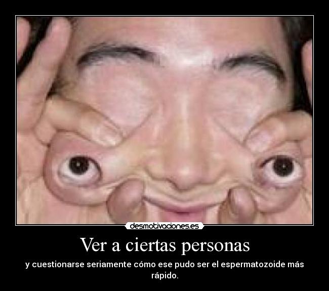 Ver a ciertas personas - y cuestionarse seriamente cómo ese pudo ser el espermatozoide más rápido.