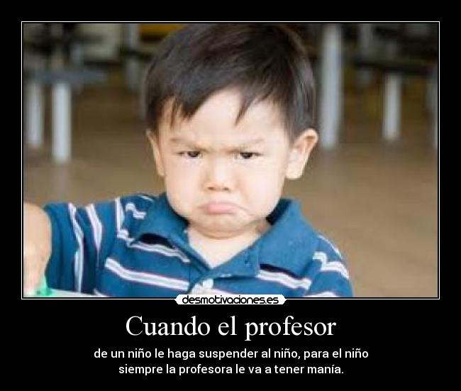 Cuando el profesor - de un niño le haga suspender al niño, para el niño
siempre la profesora le va a tener manía.