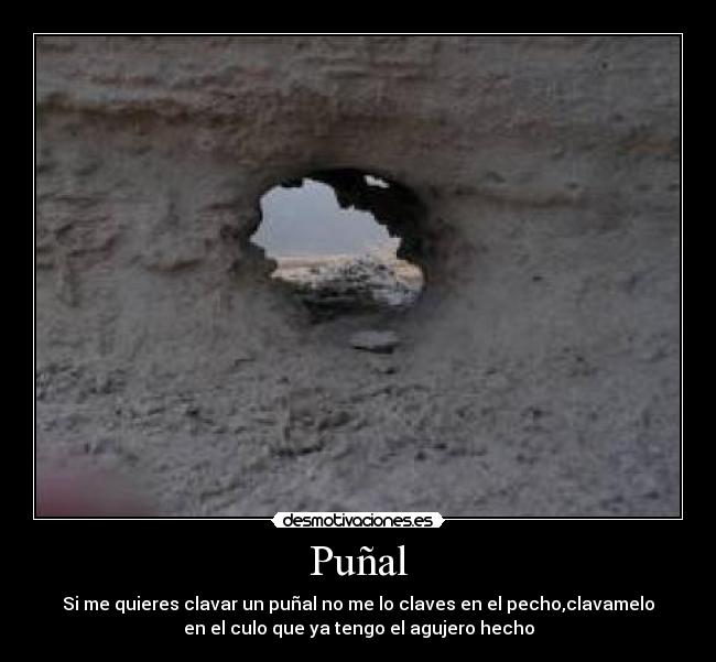 Puñal - Si me quieres clavar un puñal no me lo claves en el pecho,clavamelo
en el culo que ya tengo el agujero hecho