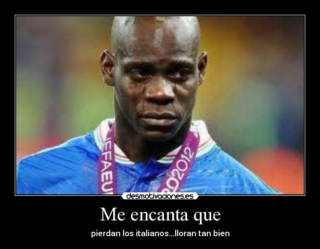 Me encanta que - pierdan los italianos...lloran tan bien