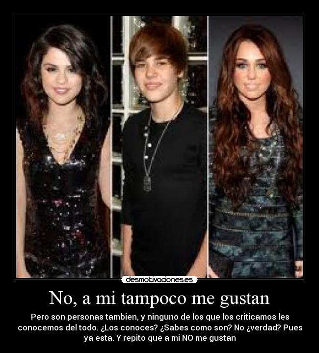 No, a mi tampoco me gustan - Pero son personas tambien, y ninguno de los que los criticamos les
conocemos del todo. ¿Los conoces? ¿Sabes como son? No ¿verdad? Pues
ya esta. Y repito que a mi NO me gustan
